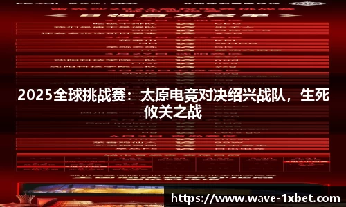 2025全球挑战赛：太原电竞对决绍兴战队，生死攸关之战