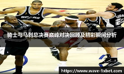 骑士与马刺总决赛巅峰对决回顾及精彩瞬间分析