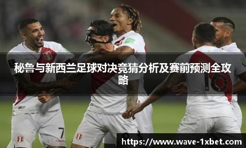 秘鲁与新西兰足球对决竞猜分析及赛前预测全攻略